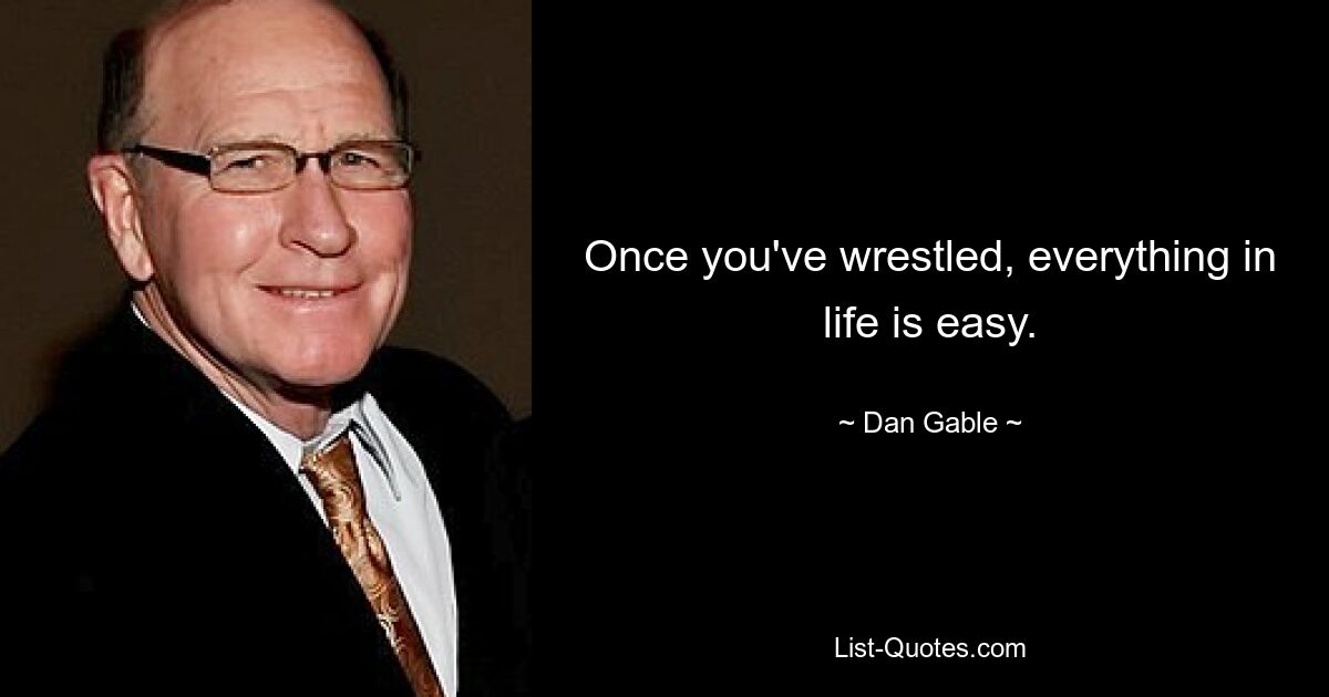 Once you've wrestled, everything in life is easy. — © Dan Gable