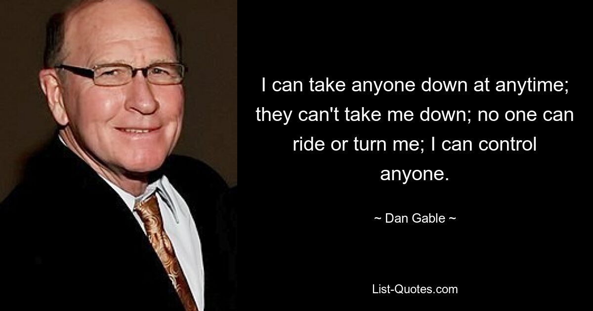 I can take anyone down at anytime; they can't take me down; no one can ride or turn me; I can control anyone. — © Dan Gable