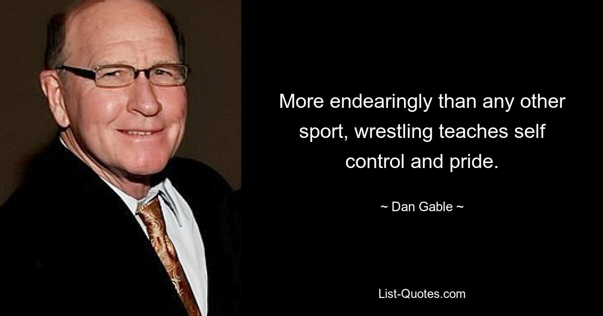 More endearingly than any other sport, wrestling teaches self control and pride. — © Dan Gable