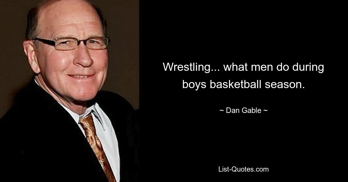 Wrestling... what men do during boys basketball season. — © Dan Gable