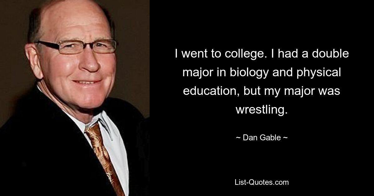 I went to college. I had a double major in biology and physical education, but my major was wrestling. — © Dan Gable