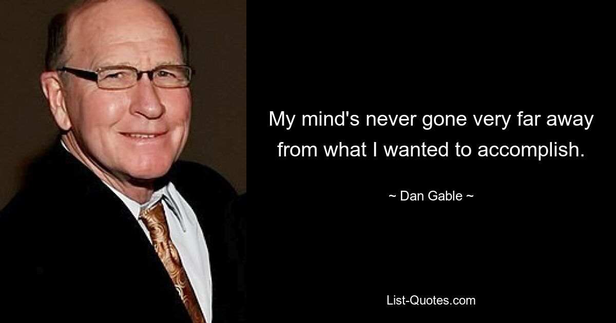 My mind's never gone very far away from what I wanted to accomplish. — © Dan Gable