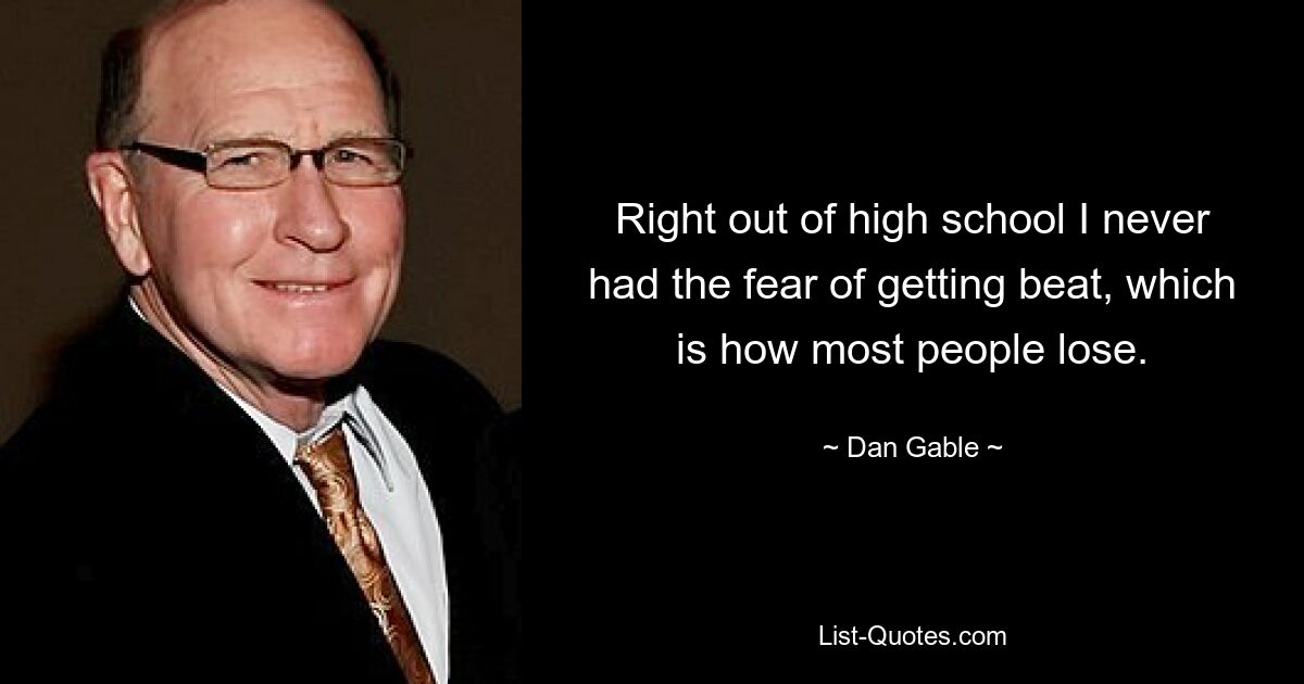 Right out of high school I never had the fear of getting beat, which is how most people lose. — © Dan Gable