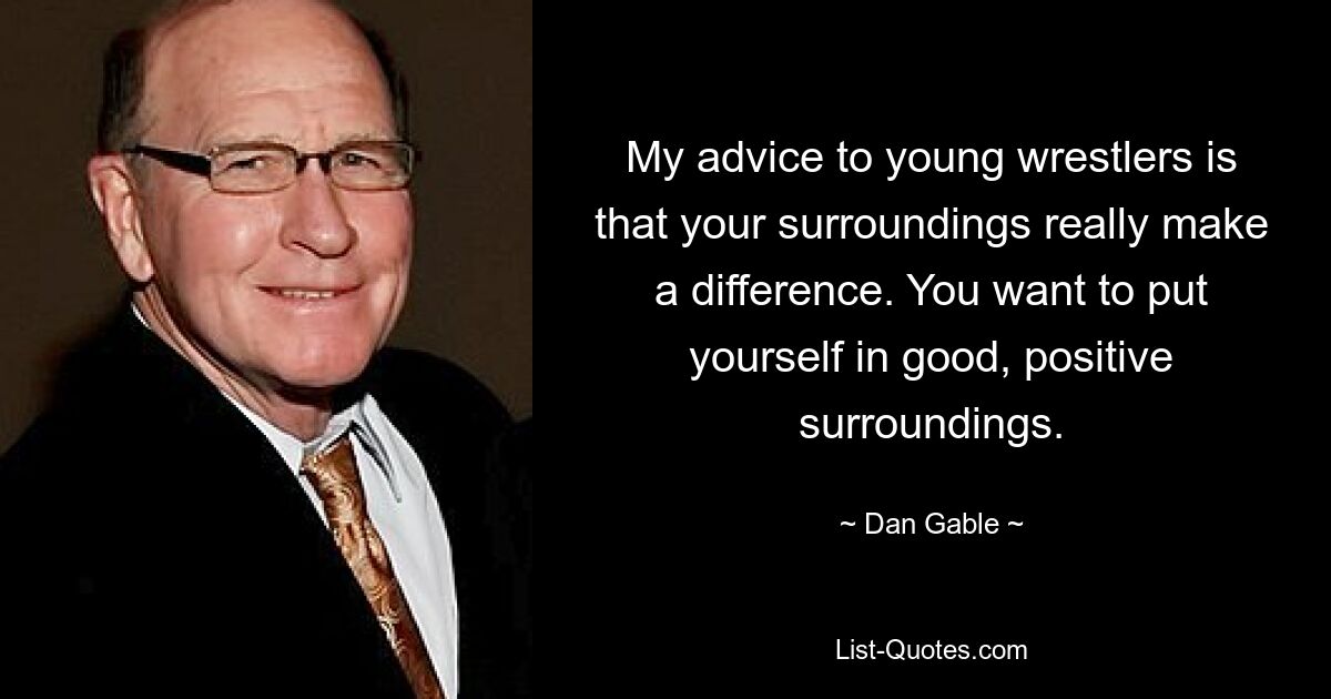 My advice to young wrestlers is that your surroundings really make a difference. You want to put yourself in good, positive surroundings. — © Dan Gable