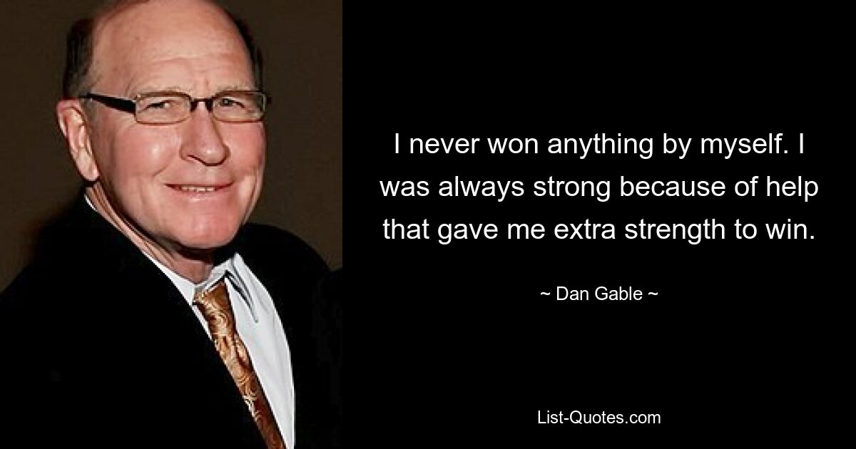 I never won anything by myself. I was always strong because of help that gave me extra strength to win. — © Dan Gable