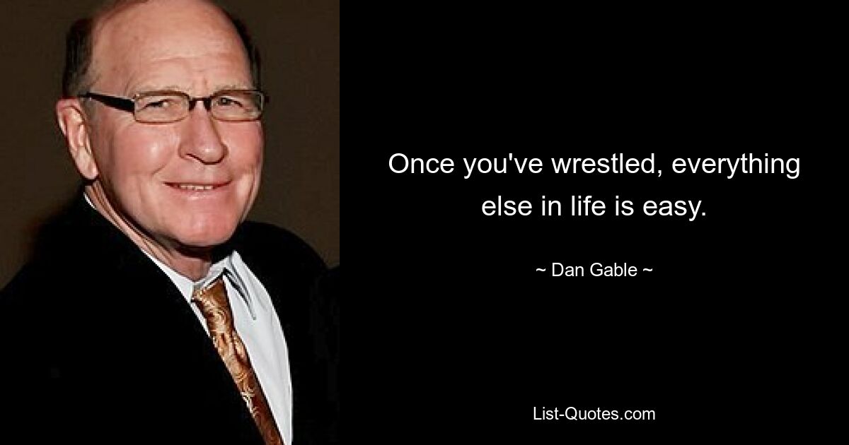 Once you've wrestled, everything else in life is easy. — © Dan Gable