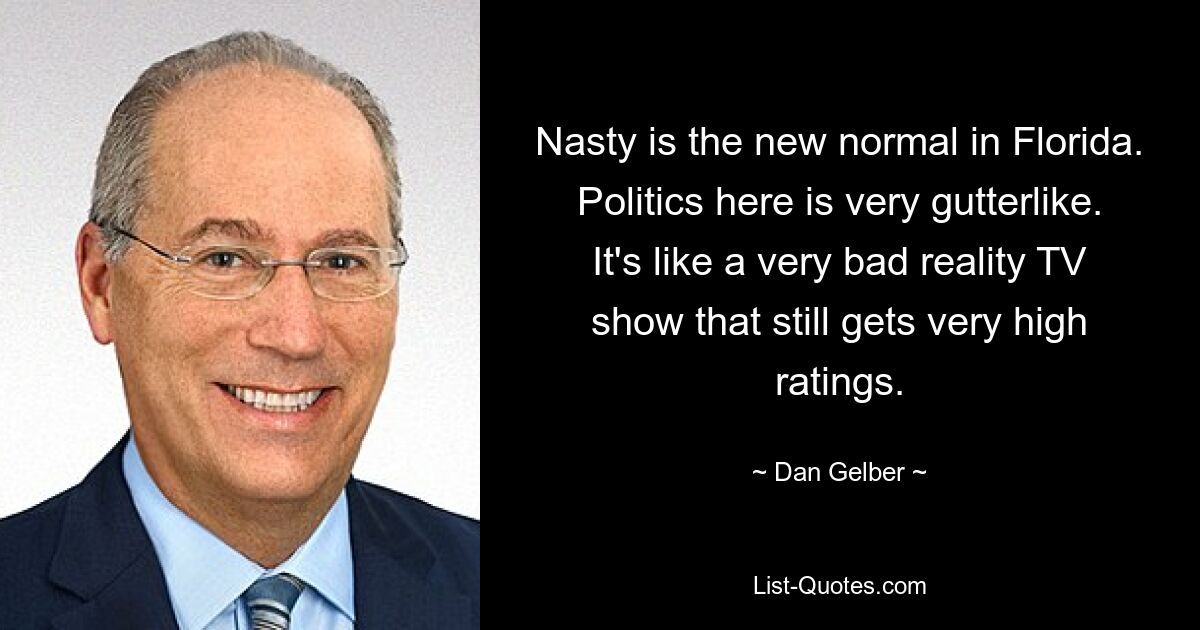 Nasty is the new normal in Florida. Politics here is very gutterlike. It's like a very bad reality TV show that still gets very high ratings. — © Dan Gelber