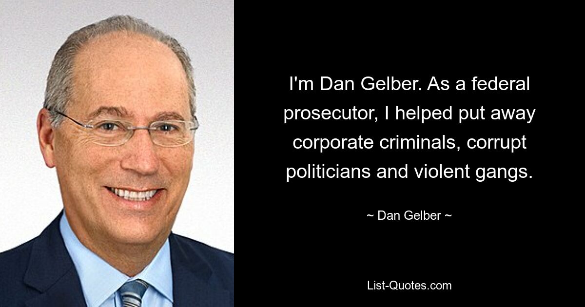 I'm Dan Gelber. As a federal prosecutor, I helped put away corporate criminals, corrupt politicians and violent gangs. — © Dan Gelber