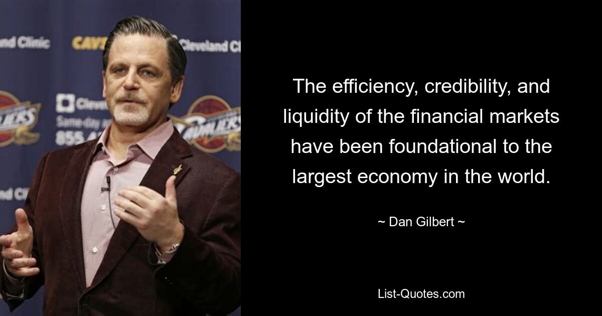 The efficiency, credibility, and liquidity of the financial markets have been foundational to the largest economy in the world. — © Dan Gilbert