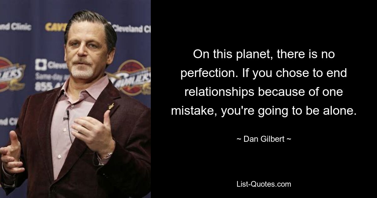 On this planet, there is no perfection. If you chose to end relationships because of one mistake, you're going to be alone. — © Dan Gilbert