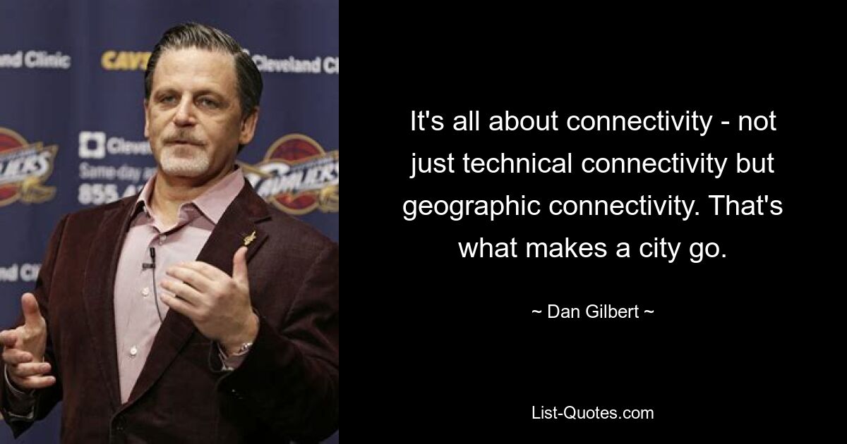 It's all about connectivity - not just technical connectivity but geographic connectivity. That's what makes a city go. — © Dan Gilbert