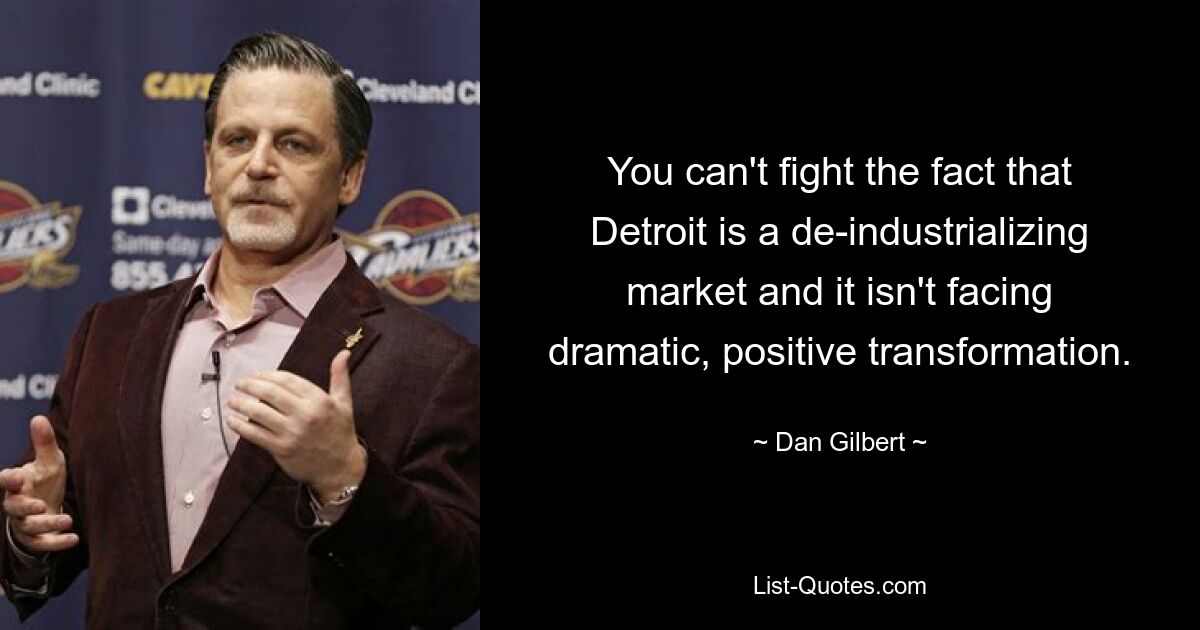 You can't fight the fact that Detroit is a de-industrializing market and it isn't facing dramatic, positive transformation. — © Dan Gilbert