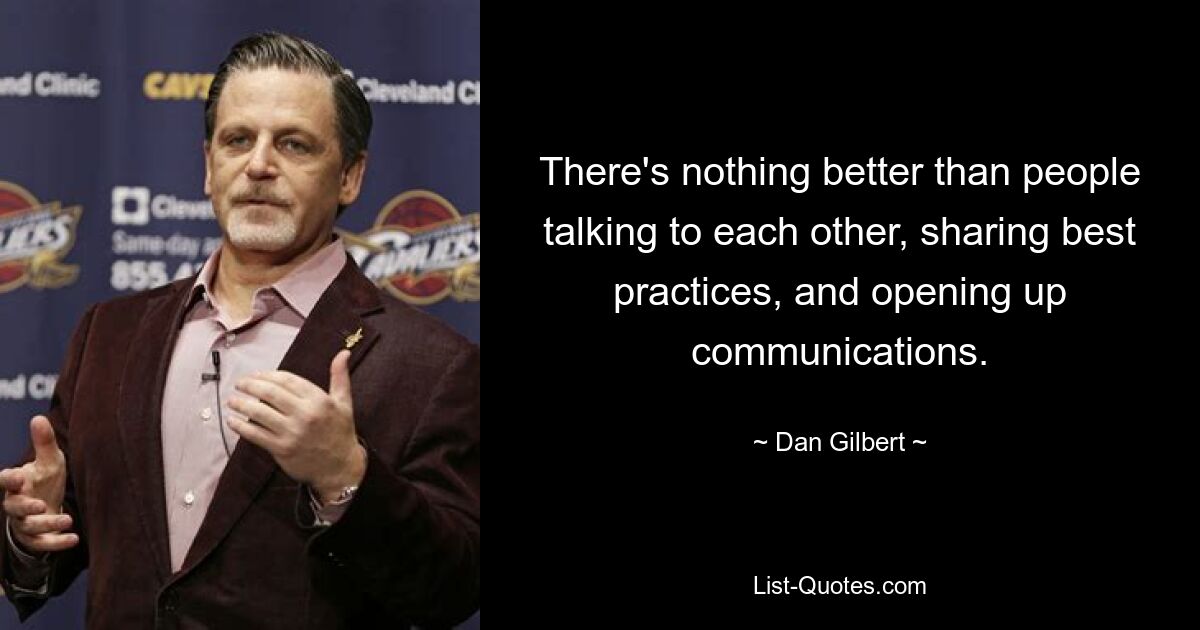 There's nothing better than people talking to each other, sharing best practices, and opening up communications. — © Dan Gilbert