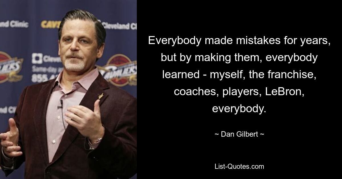 Everybody made mistakes for years, but by making them, everybody learned - myself, the franchise, coaches, players, LeBron, everybody. — © Dan Gilbert