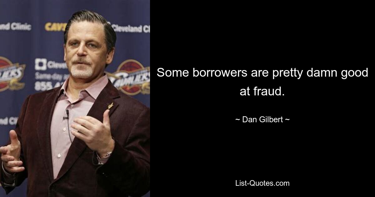 Some borrowers are pretty damn good at fraud. — © Dan Gilbert