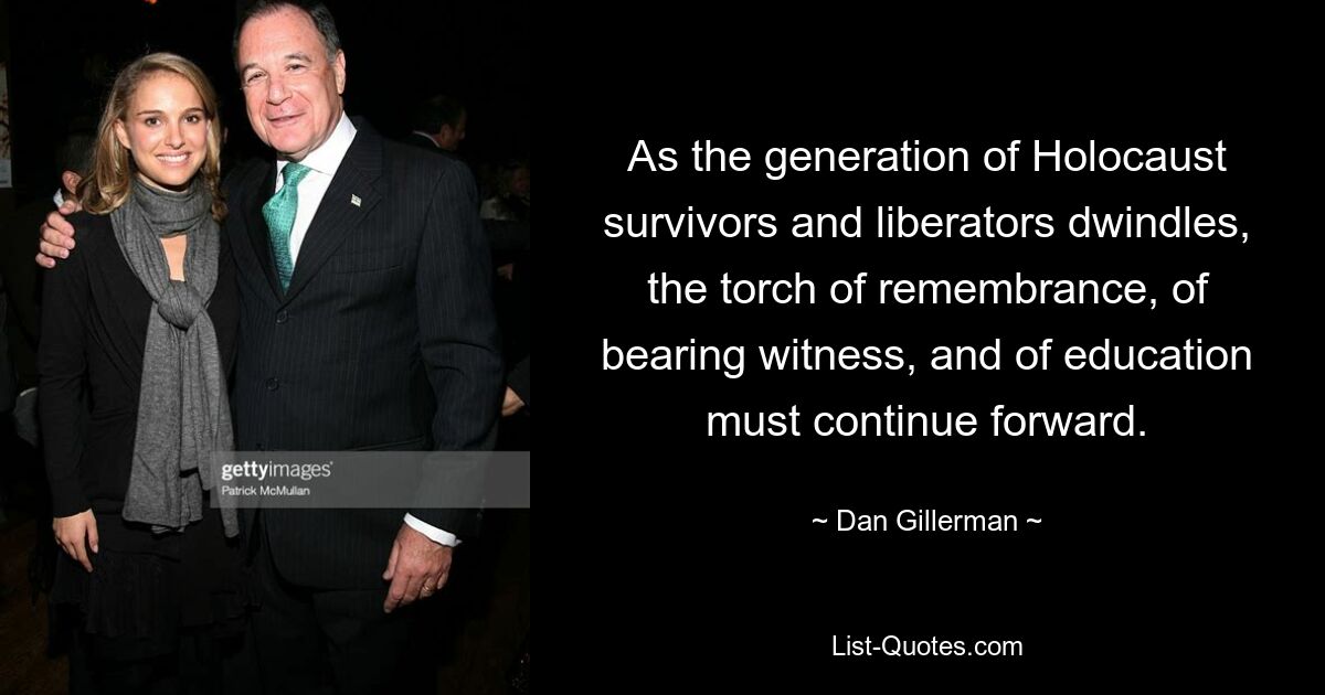 As the generation of Holocaust survivors and liberators dwindles, the torch of remembrance, of bearing witness, and of education must continue forward. — © Dan Gillerman