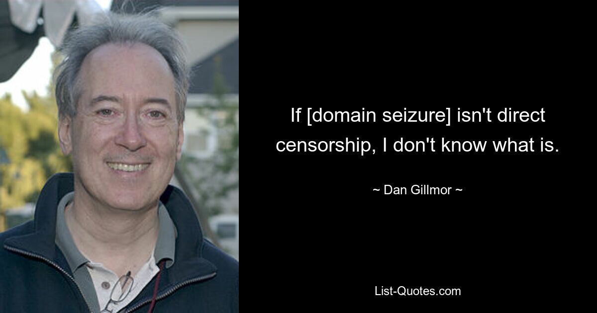 If [domain seizure] isn't direct censorship, I don't know what is. — © Dan Gillmor