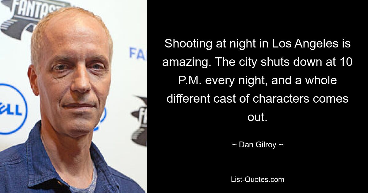 Shooting at night in Los Angeles is amazing. The city shuts down at 10 P.M. every night, and a whole different cast of characters comes out. — © Dan Gilroy