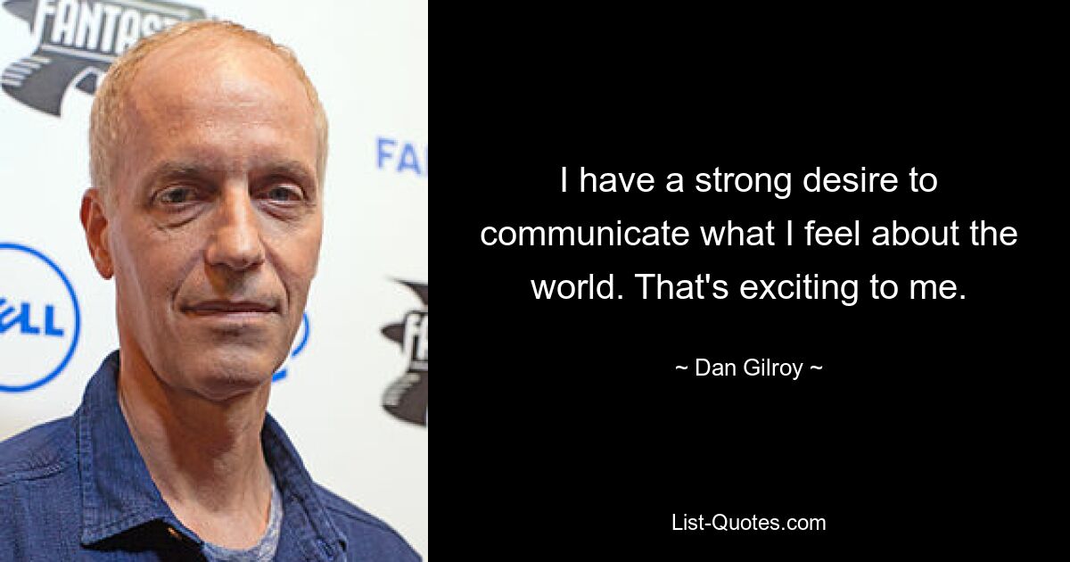 I have a strong desire to communicate what I feel about the world. That's exciting to me. — © Dan Gilroy