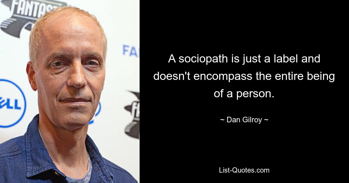 A sociopath is just a label and doesn't encompass the entire being of a person. — © Dan Gilroy