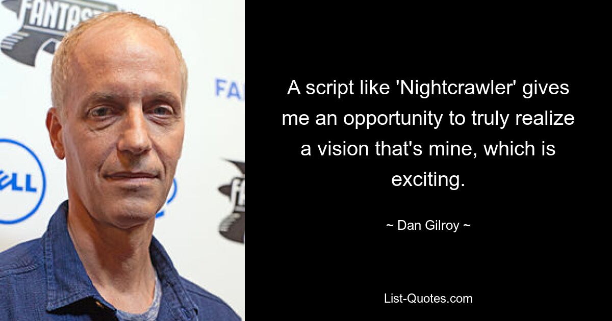 A script like 'Nightcrawler' gives me an opportunity to truly realize a vision that's mine, which is exciting. — © Dan Gilroy