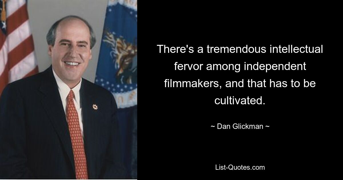 There's a tremendous intellectual fervor among independent filmmakers, and that has to be cultivated. — © Dan Glickman