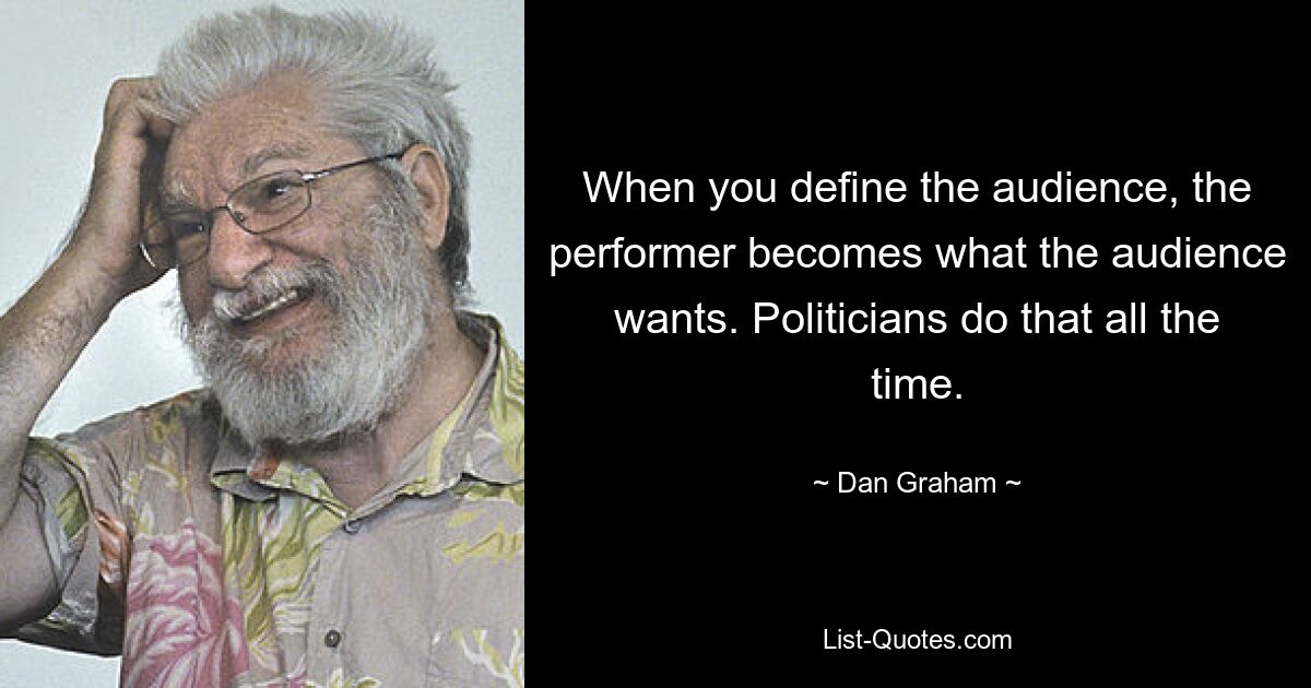 When you define the audience, the performer becomes what the audience wants. Politicians do that all the time. — © Dan Graham