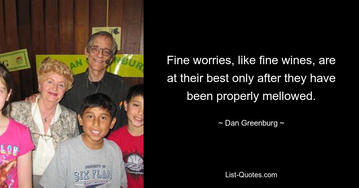 Fine worries, like fine wines, are at their best only after they have been properly mellowed. — © Dan Greenburg