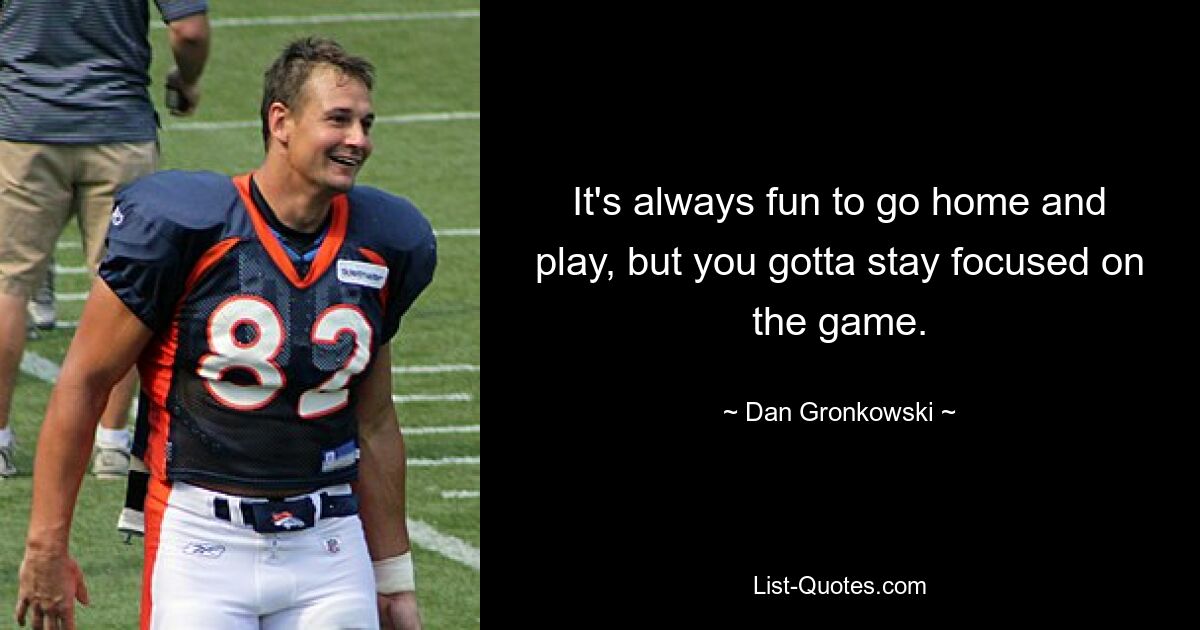 It's always fun to go home and play, but you gotta stay focused on the game. — © Dan Gronkowski