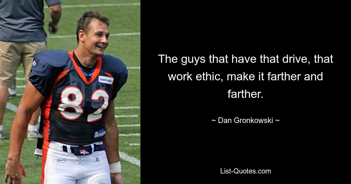 The guys that have that drive, that work ethic, make it farther and farther. — © Dan Gronkowski