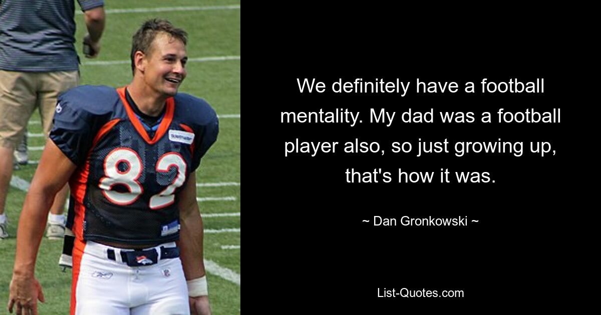 We definitely have a football mentality. My dad was a football player also, so just growing up, that's how it was. — © Dan Gronkowski