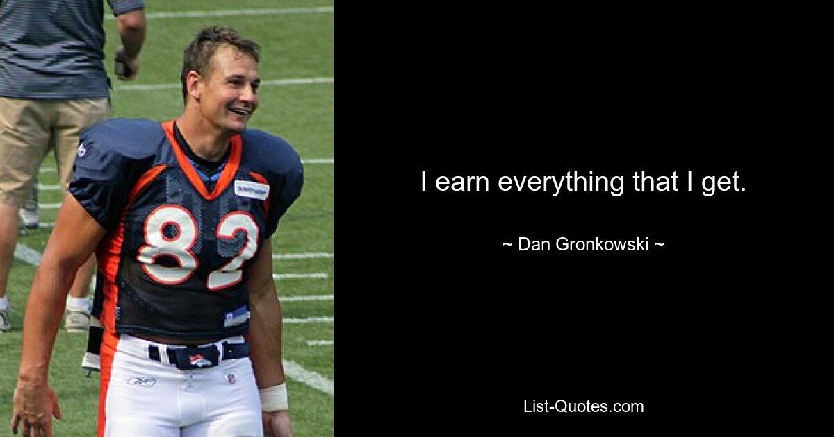 I earn everything that I get. — © Dan Gronkowski