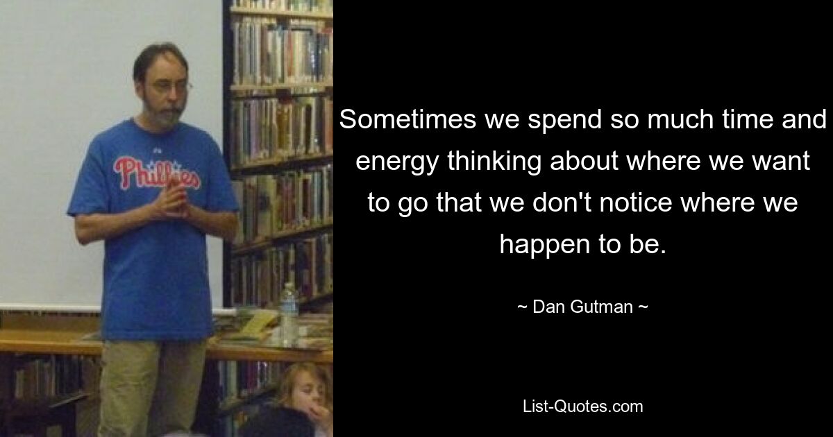 Sometimes we spend so much time and energy thinking about where we want to go that we don't notice where we happen to be. — © Dan Gutman