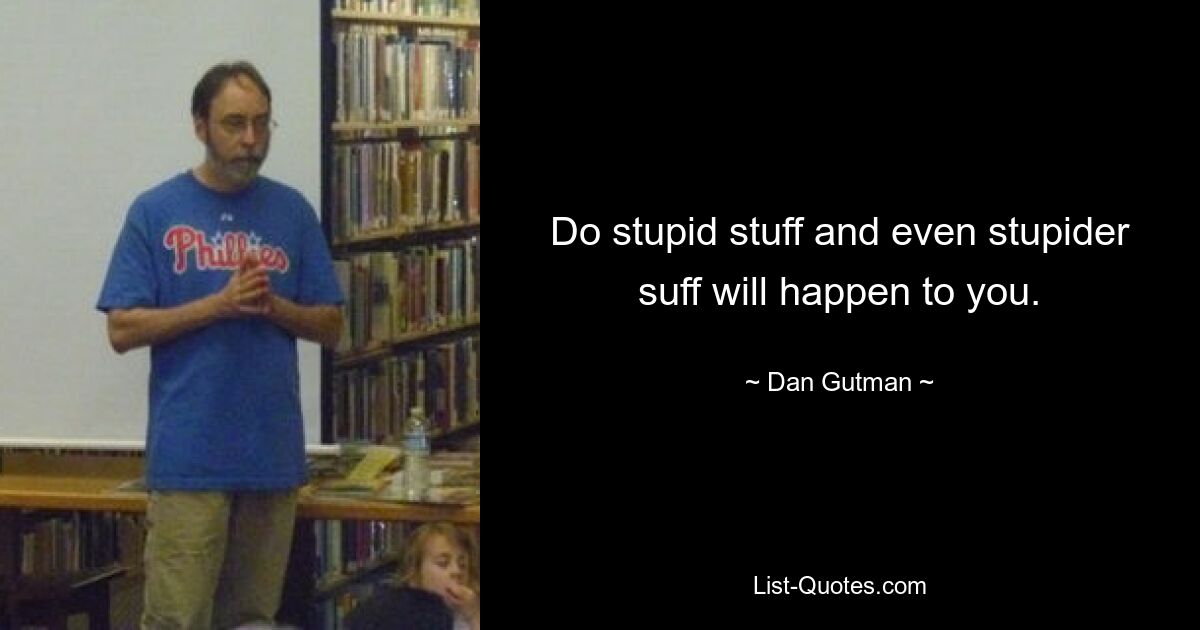 Do stupid stuff and even stupider suff will happen to you. — © Dan Gutman