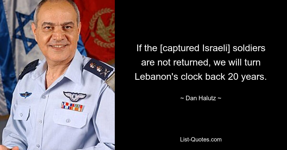 If the [captured Israeli] soldiers are not returned, we will turn Lebanon's clock back 20 years. — © Dan Halutz