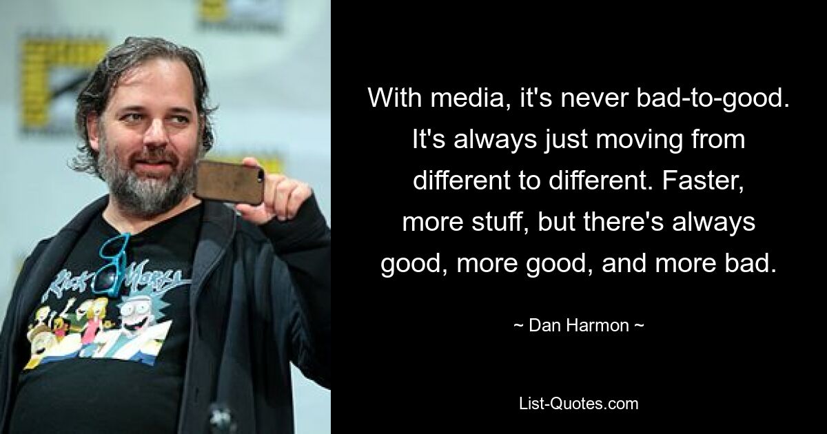 With media, it's never bad-to-good. It's always just moving from different to different. Faster, more stuff, but there's always good, more good, and more bad. — © Dan Harmon