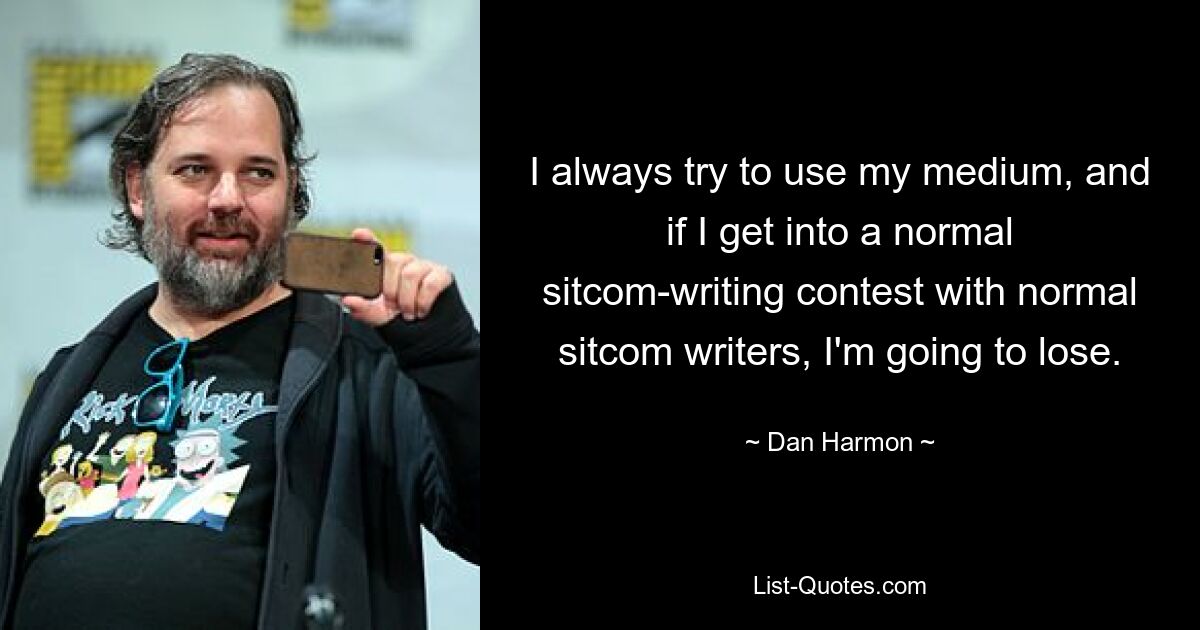 I always try to use my medium, and if I get into a normal sitcom-writing contest with normal sitcom writers, I'm going to lose. — © Dan Harmon