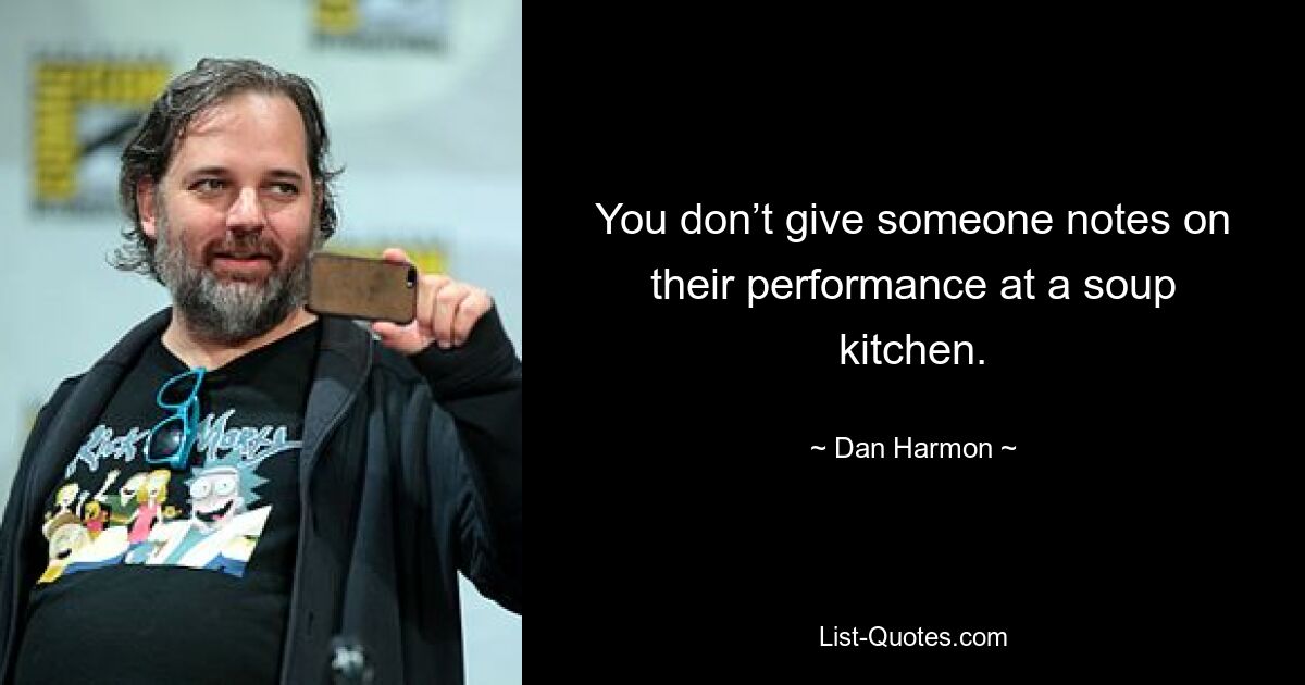 You don’t give someone notes on their performance at a soup kitchen. — © Dan Harmon