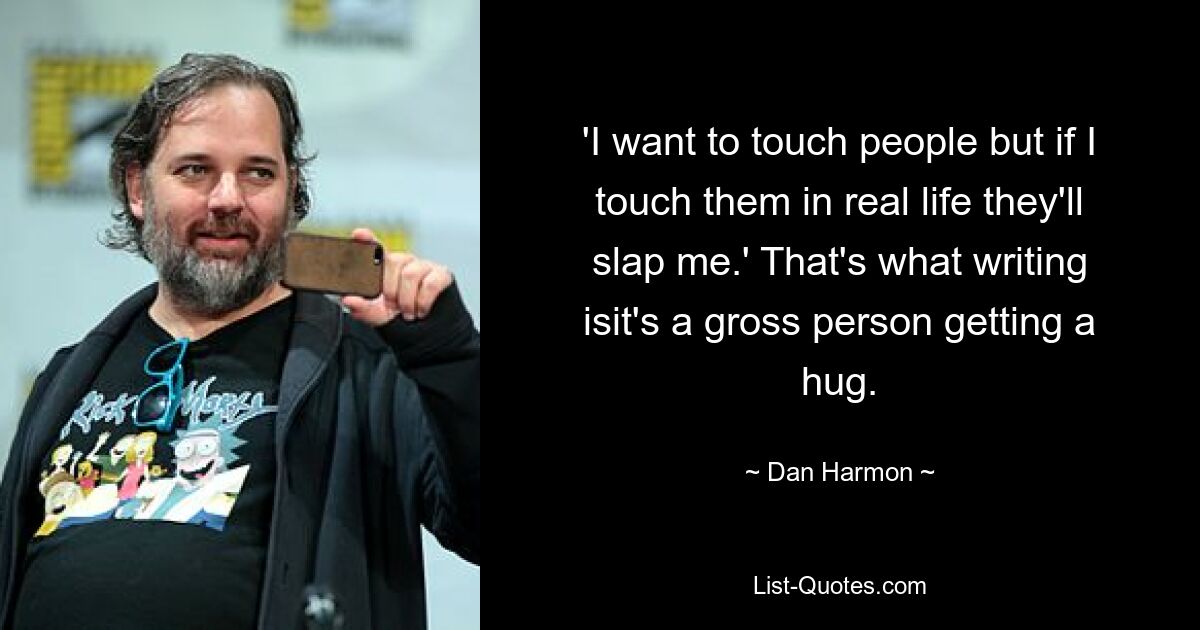 'I want to touch people but if I touch them in real life they'll slap me.' That's what writing isit's a gross person getting a hug. — © Dan Harmon