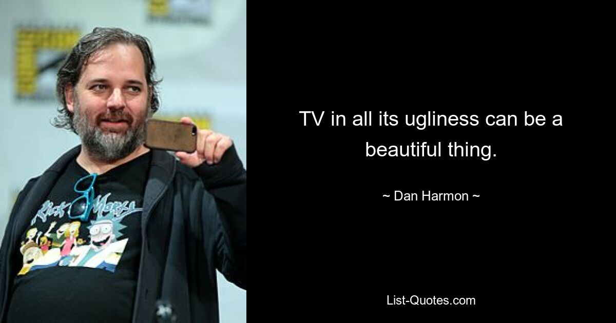 TV in all its ugliness can be a beautiful thing. — © Dan Harmon