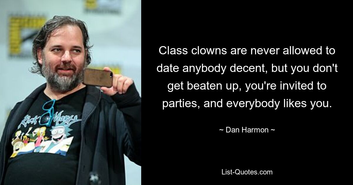 Class clowns are never allowed to date anybody decent, but you don't get beaten up, you're invited to parties, and everybody likes you. — © Dan Harmon