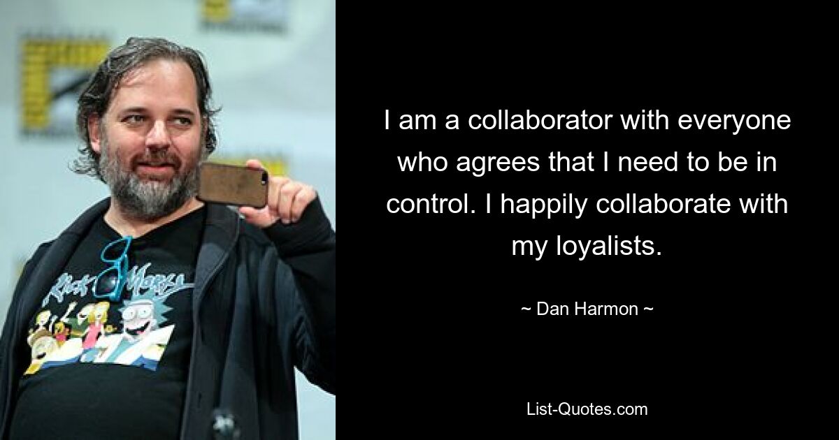 I am a collaborator with everyone who agrees that I need to be in control. I happily collaborate with my loyalists. — © Dan Harmon