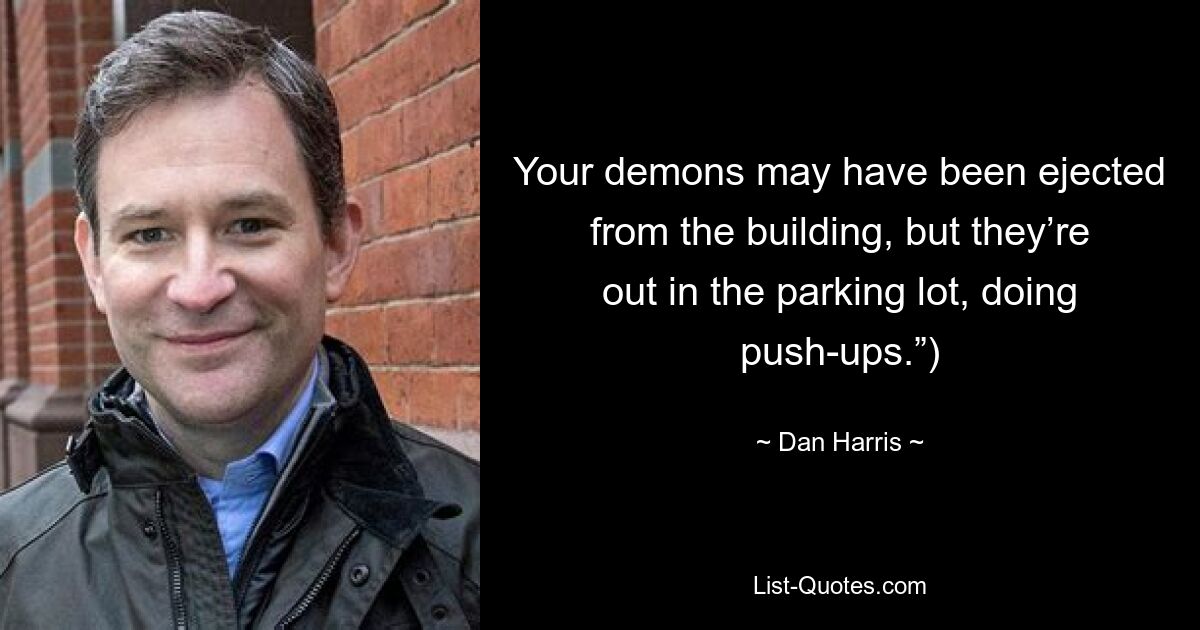 Your demons may have been ejected from the building, but they’re out in the parking lot, doing push-ups.”) — © Dan Harris