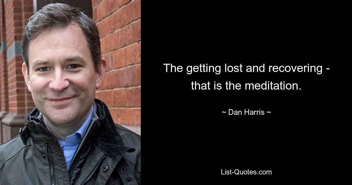 The getting lost and recovering - that is the meditation. — © Dan Harris