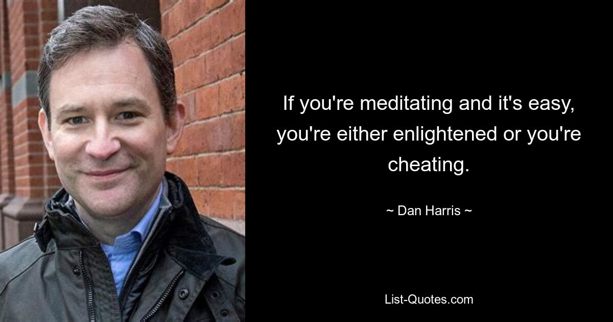 If you're meditating and it's easy, you're either enlightened or you're cheating. — © Dan Harris