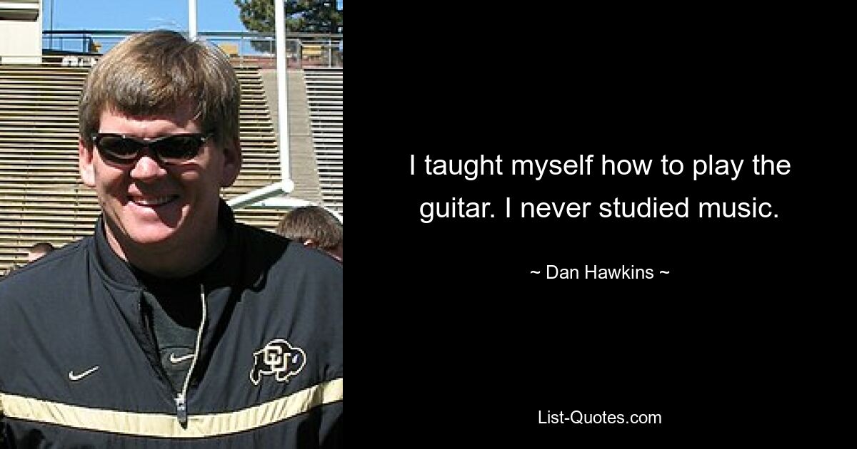 I taught myself how to play the guitar. I never studied music. — © Dan Hawkins