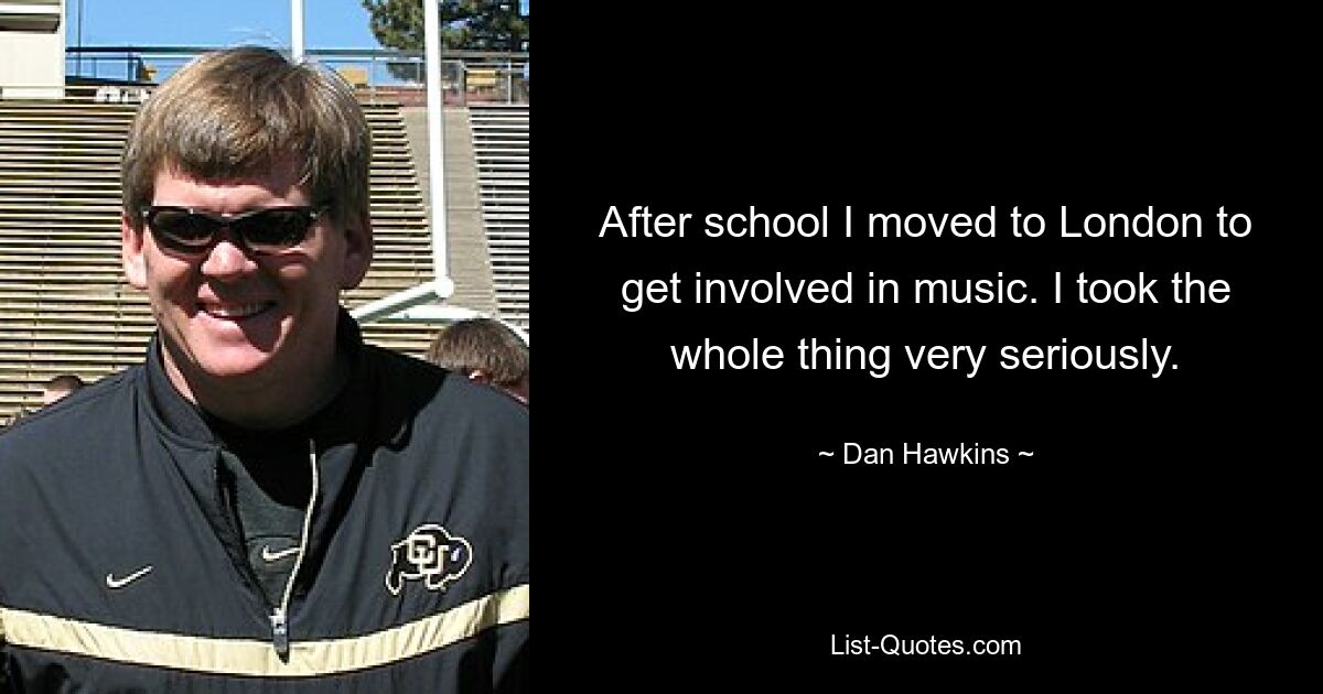 After school I moved to London to get involved in music. I took the whole thing very seriously. — © Dan Hawkins