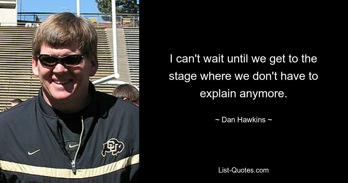 I can't wait until we get to the stage where we don't have to explain anymore. — © Dan Hawkins