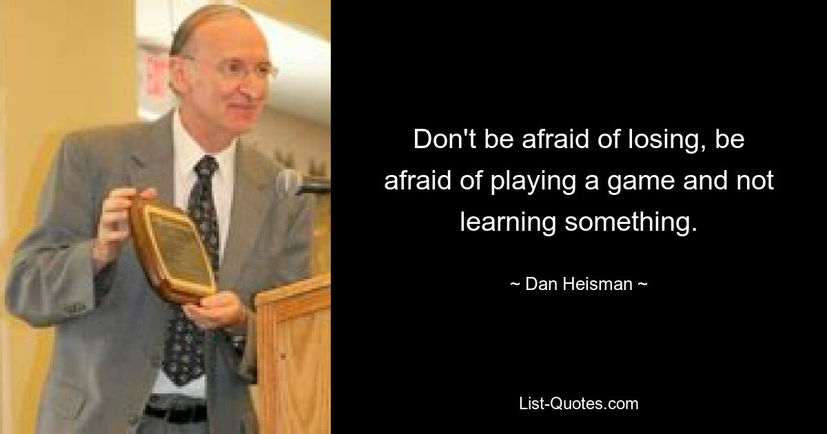 Don't be afraid of losing, be afraid of playing a game and not learning something. — © Dan Heisman