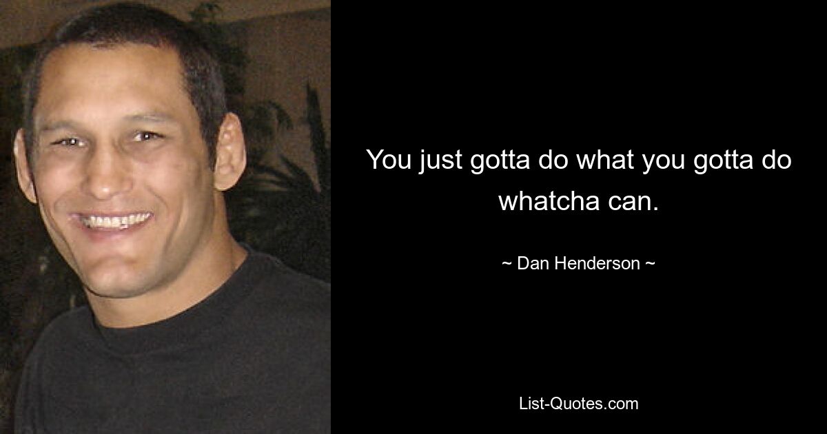 You just gotta do what you gotta do whatcha can. — © Dan Henderson